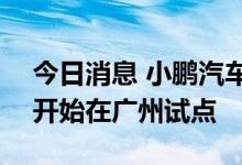 今日消息 小鹏汽车美股涨超7%，城市NGP开始在广州试点