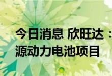 今日消息 欣旺达：拟213亿元投建义乌新能源动力电池项目