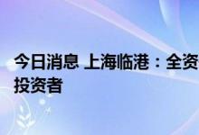 今日消息 上海临港：全资子公司拟以公开挂牌方式引入战略投资者