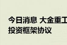 今日消息 大金重工：与伊吾县人民政府签订投资框架协议