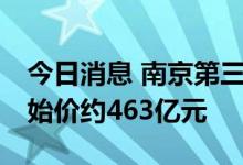 今日消息 南京第三批集中供地：46宗地总起始价约463亿元