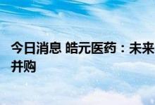今日消息 皓元医药：未来不排除对一些合适项目进行参股或并购