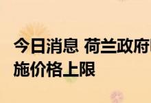 今日消息 荷兰政府明年1月起将对能源合同实施价格上限