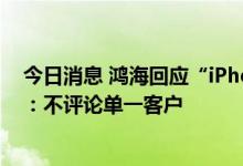 今日消息 鸿海回应“iPhone 14 Pro出货预估提升近一成”：不评论单一客户