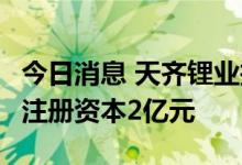 今日消息 天齐锂业投资成立锂电新材料公司，注册资本2亿元