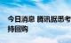 今日消息 腾讯据悉考虑进一步出售股份以支持回购