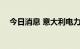 今日消息 意大利电力价格上周下跌9.5%