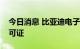 今日消息 比亚迪电子再增两张电子烟生产许可证