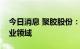 今日消息 聚胶股份：目前暂未涉及大健康产业领域