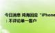 今日消息 鸿海回应“iPhone 14 Pro出货预估提升近一成”：不评论单一客户