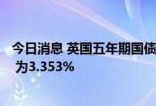 今日消息 英国五年期国债收益率升至2008年11月以来新高  为3.353%