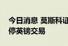 今日消息 莫斯科证券交易所将因结算风险暂停英镑交易