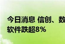 今日消息 信创、数字安全板块持续走低 中国软件跌超8%