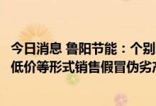 今日消息 鲁阳节能：个别公司或个人冒用鲁阳公司名义，以低价等形式销售假冒伪劣产品