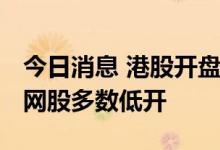 今日消息 港股开盘：恒指低开0.76% 大型科网股多数低开