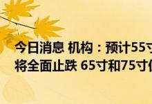 今日消息 机构：预计55寸及以下的液晶电视面板10月报价将全面止跌 65寸和75寸仍将下跌1-2美元