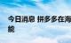 今日消息 拼多多在海外暂不会上线砍一刀功能