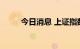 今日消息 上证指数失守3100点位