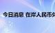 今日消息 在岸人民币兑美元收跌404个基点