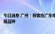 今日消息 广州：探索在广东电力交易平台上增加制氢用电交易品种