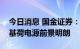 今日消息 国金证券：核电核准超预期，低碳基荷电源前景明朗