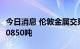 今日消息 伦敦金属交易所LME：铜库存增加10850吨