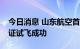 今日消息 山东航空首架波音737-800货机验证试飞成功