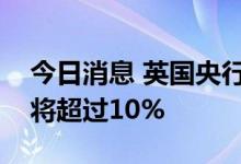 今日消息 英国央行：预计未来几个月通胀率将超过10%