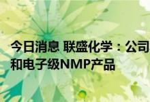 今日消息 联盛化学：公司募投项目布局了工业级、半导体级和电子级NMP产品