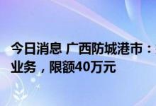 今日消息 广西防城港市：拟开展个人房贷商转公免自筹贷款业务，限额40万元