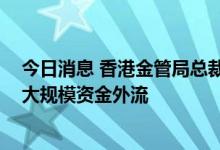 今日消息 香港金管局总裁：香港货币和金融市场稳定 未见大规模资金外流