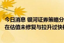 今日消息 银河证券策略分析师杨超：近期资金撤出主要集中在估值未修复与拉升过快板块
