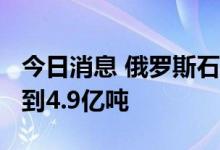 今日消息 俄罗斯石油年产量将在2023年下降到4.9亿吨