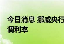 今日消息 挪威央行：11月极有可能进一步上调利率
