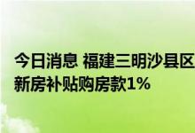 今日消息 福建三明沙县区：三明籍沙县小吃经营业主区内买新房补贴购房款1%