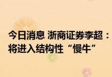 今日消息 浙商证券李超：产业结构调整变化，未来权益市场将进入结构性“慢牛”