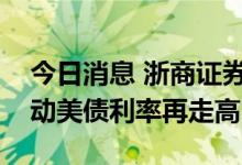 今日消息 浙商证券李超：加息终点上修或驱动美债利率再走高