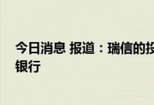 今日消息 报道：瑞信的投资银行或一分为三 考虑重启坏账银行
