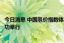 今日消息 中国氢价指数体系发布暨战略合作协议签约活动成功举行