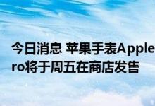 今日消息 苹果手表Apple Watch Ultra与新一代Airpods Pro将于周五在商店发售