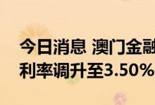 今日消息 澳门金融管理局：澳门贴现窗基本利率调升至3.50%