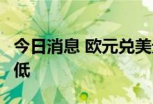 今日消息 欧元兑美元续刷2002年10月以来新低