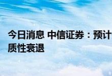今日消息 中信证券：预计美国经济或将在明年下半年陷入实质性衰退
