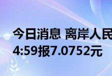 今日消息 离岸人民币 CNH兑美元北京时间04:59报7.0752元