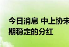 今日消息 中上协宋志平：上市公司要坚持长期稳定的分红