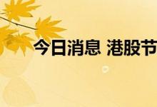 今日消息 港股节假日概念股持续走低