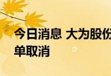 今日消息 大为股份：全资子公司相关业务订单取消