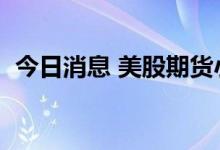 今日消息 美股期货小幅走高  纳指期货转涨