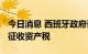 今日消息 西班牙政府计划2023年对大型财团征收资产税