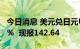 今日消息 美元兑日元USD/JPY日内跌超1.00%  现报142.64